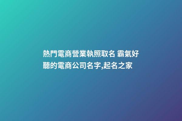 熱門電商營業執照取名 霸氣好聽的電商公司名字,起名之家-第1張-公司起名-玄機派
